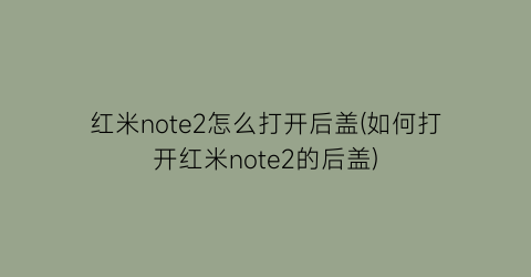 红米note2怎么打开后盖(如何打开红米note2的后盖)