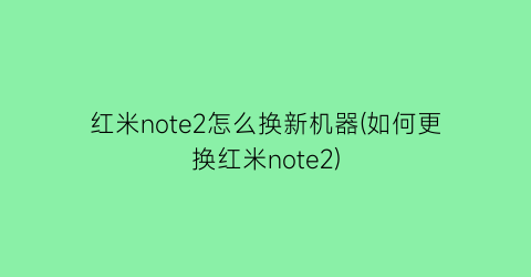 “红米note2怎么换新机器(如何更换红米note2)