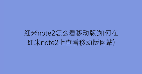 “红米note2怎么看移动版(如何在红米note2上查看移动版网站)