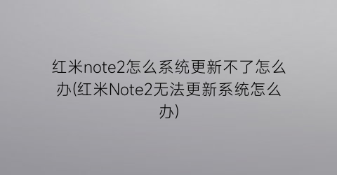 红米note2怎么系统更新不了怎么办(红米Note2无法更新系统怎么办)