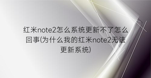 红米note2怎么系统更新不了怎么回事(为什么我的红米note2无法更新系统)