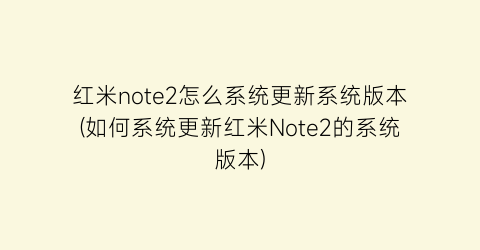 红米note2怎么系统更新系统版本(如何系统更新红米Note2的系统版本)