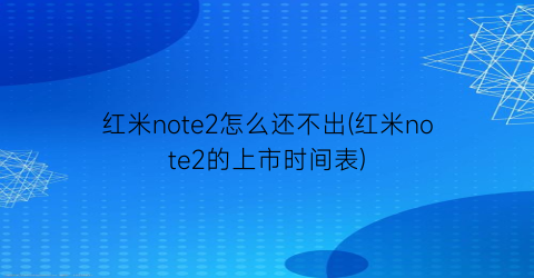 红米note2怎么还不出(红米note2的上市时间表)