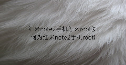 “红米note2手机怎么root(如何为红米note2手机root)