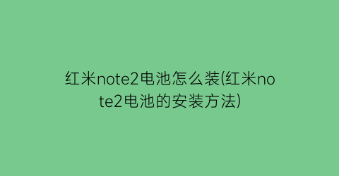 红米note2电池怎么装(红米note2电池的安装方法)