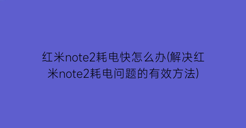 红米note2耗电快怎么办(解决红米note2耗电问题的有效方法)