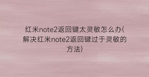 红米note2返回键太灵敏怎么办(解决红米note2返回键过于灵敏的方法)