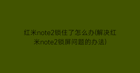 红米note2锁住了怎么办(解决红米note2锁屏问题的办法)