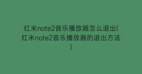 红米note2音乐播放器怎么退出(红米note2音乐播放器的退出方法)