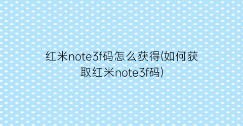 “红米note3f码怎么获得(如何获取红米note3f码)