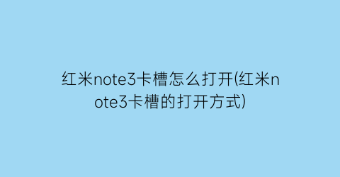 “红米note3卡槽怎么打开(红米note3卡槽的打开方式)