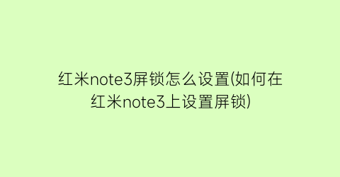 红米note3屏锁怎么设置(如何在红米note3上设置屏锁)