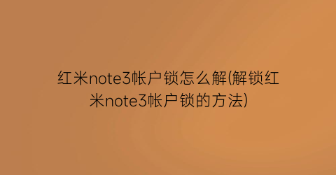 “红米note3帐户锁怎么解(解锁红米note3帐户锁的方法)