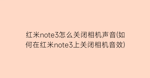 “红米note3怎么关闭相机声音(如何在红米note3上关闭相机音效)