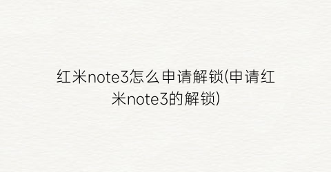 红米note3怎么申请解锁(申请红米note3的解锁)