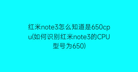 红米note3怎么知道是650cpu(如何识别红米note3的CPU型号为650)