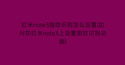 “红米note3指纹识别怎么设置(如何在红米note3上设置指纹识别功能)