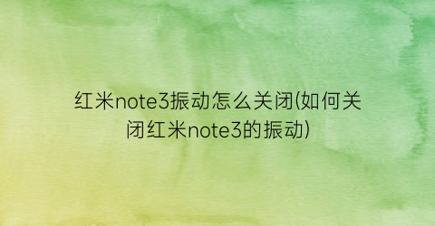 红米note3振动怎么关闭(如何关闭红米note3的振动)