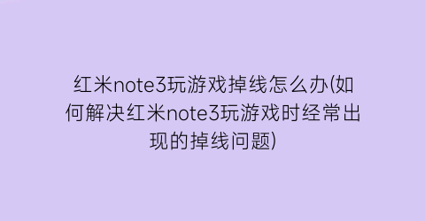 红米note3玩游戏掉线怎么办(如何解决红米note3玩游戏时经常出现的掉线问题)