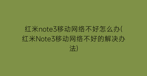 红米note3移动网络不好怎么办(红米Note3移动网络不好的解决办法)