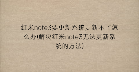 红米note3要更新系统更新不了怎么办(解决红米note3无法更新系统的方法)