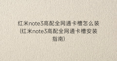 红米note3高配全网通卡槽怎么装(红米note3高配全网通卡槽安装指南)