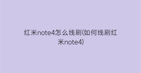 “红米note4怎么线刷(如何线刷红米note4)