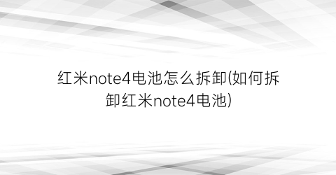 “红米note4电池怎么拆卸(如何拆卸红米note4电池)