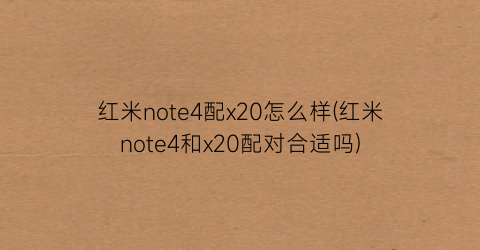 红米note4配x20怎么样(红米note4和x20配对合适吗)