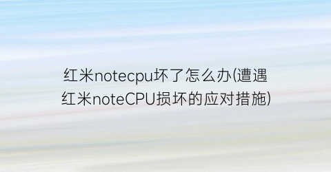 红米notecpu坏了怎么办(遭遇红米noteCPU损坏的应对措施)