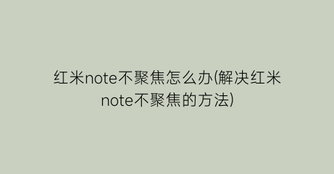 “红米note不聚焦怎么办(解决红米note不聚焦的方法)