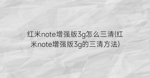 红米note增强版3g怎么三清(红米note增强版3g的三清方法)