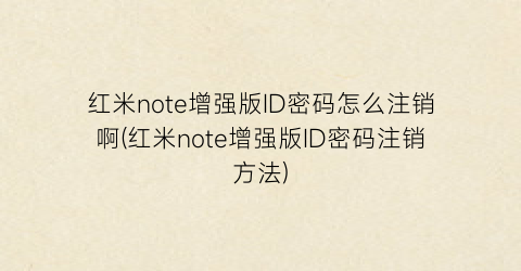 “红米note增强版ID密码怎么注销啊(红米note增强版ID密码注销方法)