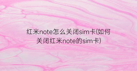红米note怎么关闭sim卡(如何关闭红米note的sim卡)