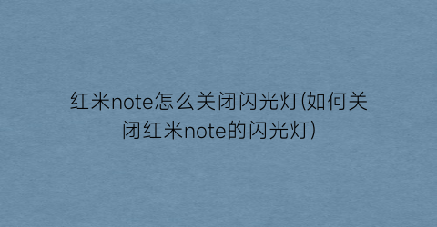 “红米note怎么关闭闪光灯(如何关闭红米note的闪光灯)