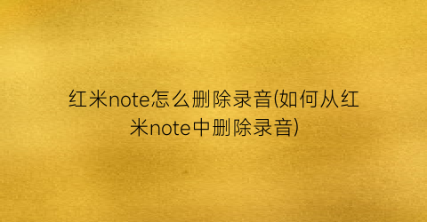 “红米note怎么删除录音(如何从红米note中删除录音)