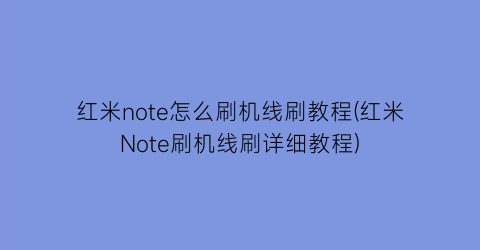 红米note怎么刷机线刷教程(红米Note刷机线刷详细教程)