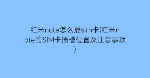 红米note怎么插sim卡(红米note的SIM卡插槽位置及注意事项)