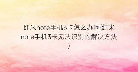 “红米note手机3卡怎么办啊(红米note手机3卡无法识别的解决方法)