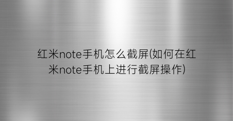 红米note手机怎么截屏(如何在红米note手机上进行截屏操作)