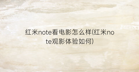 红米note看电影怎么样(红米note观影体验如何)