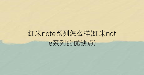 红米note系列怎么样(红米note系列的优缺点)