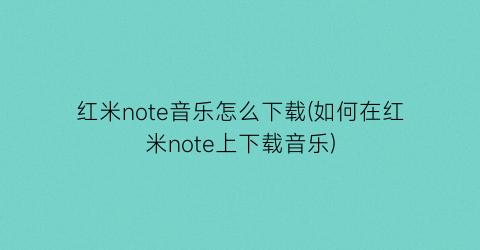 红米note音乐怎么下载(如何在红米note上下载音乐)