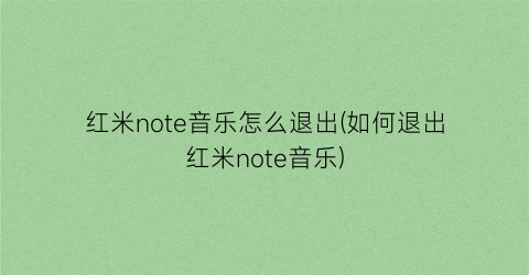 红米note音乐怎么退出(如何退出红米note音乐)