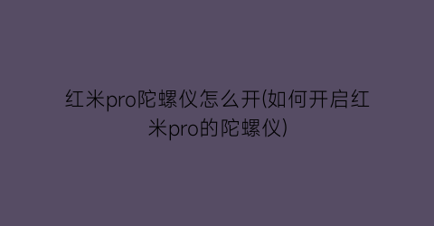 “红米pro陀螺仪怎么开(如何开启红米pro的陀螺仪)