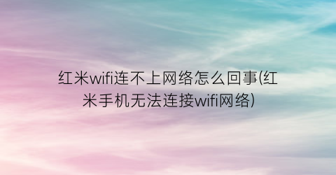 “红米wifi连不上网络怎么回事(红米手机无法连接wifi网络)