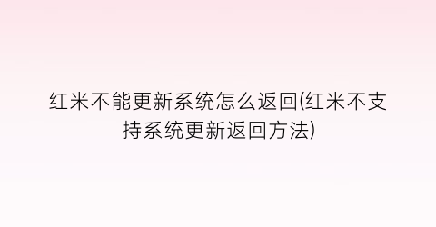 “红米不能更新系统怎么返回(红米不支持系统更新返回方法)