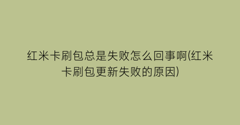 红米卡刷包总是失败怎么回事啊(红米卡刷包更新失败的原因)