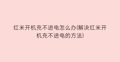 “红米开机充不进电怎么办(解决红米开机充不进电的方法)