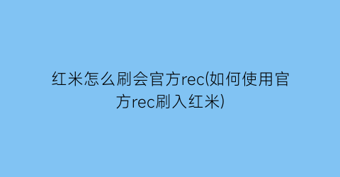 “红米怎么刷会官方rec(如何使用官方rec刷入红米)